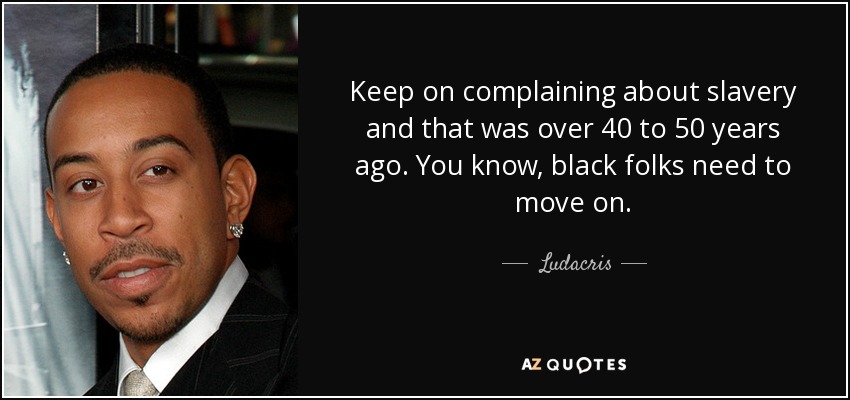Keep on complaining about slavery and that was over 40 to 50 years ago. You know, black folks need to move on. - Ludacris