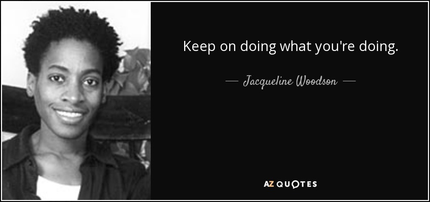 Keep on doing what you're doing. - Jacqueline Woodson
