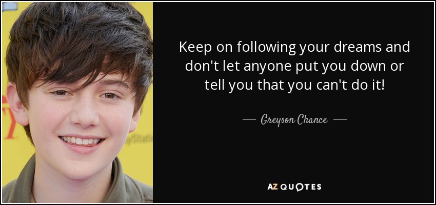 Keep on following your dreams and don't let anyone put you down or tell you that you can't do it! - Greyson Chance
