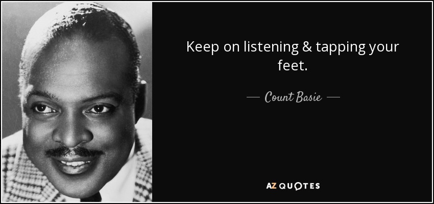 Keep on listening & tapping your feet. - Count Basie