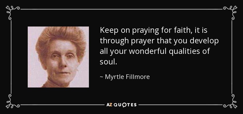 Keep on praying for faith, it is through prayer that you develop all your wonderful qualities of soul. - Myrtle Fillmore
