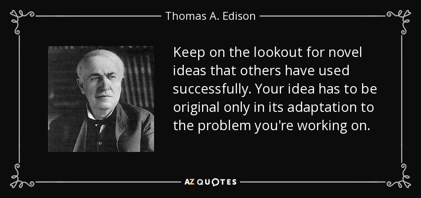 Keep on the lookout for novel ideas that others have used successfully. Your idea has to be original only in its adaptation to the problem you're working on. - Thomas A. Edison