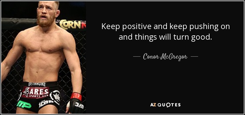 Keep positive and keep pushing on and things will turn good. - Conor McGregor