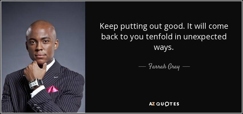 Keep putting out good. It will come back to you tenfold in unexpected ways. - Farrah Gray