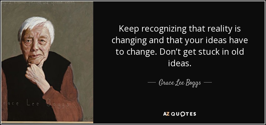 Keep recognizing that reality is changing and that your ideas have to change. Don’t get stuck in old ideas. - Grace Lee Boggs