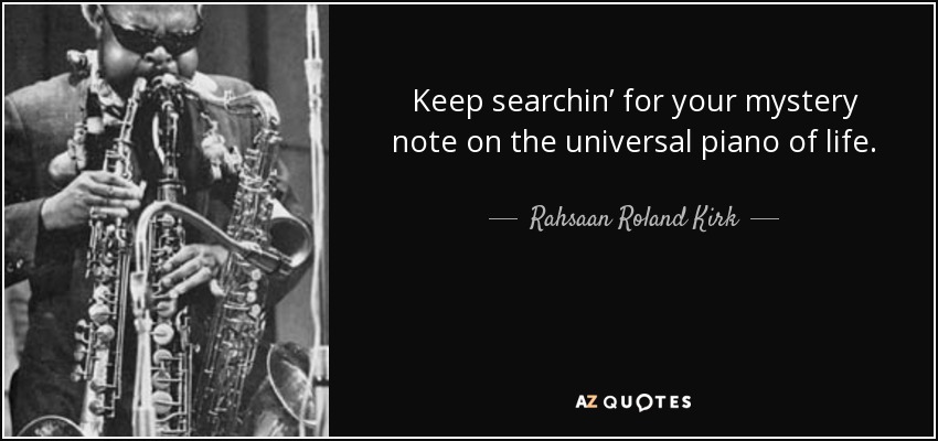 Keep searchin’ for your mystery note on the universal piano of life. - Rahsaan Roland Kirk