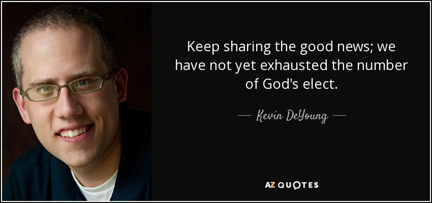 Keep sharing the good news; we have not yet exhausted the number of God's elect. - Kevin DeYoung
