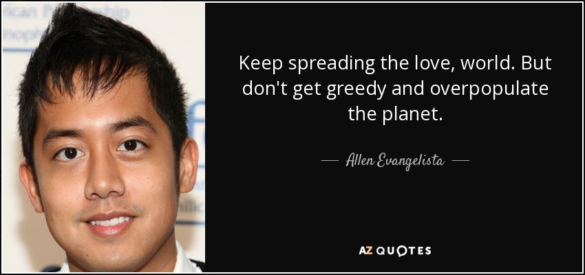 Keep spreading the love, world. But don't get greedy and overpopulate the planet. - Allen Evangelista