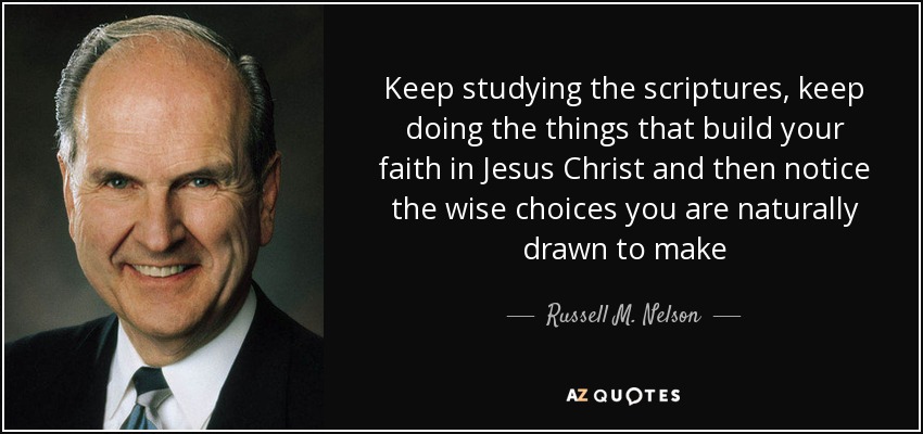 Keep studying the scriptures, keep doing the things that build your faith in Jesus Christ and then notice the wise choices you are naturally drawn to make - Russell M. Nelson