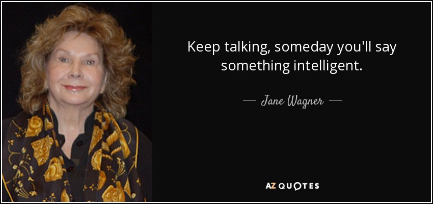 Keep talking, someday you'll say something intelligent. - Jane Wagner