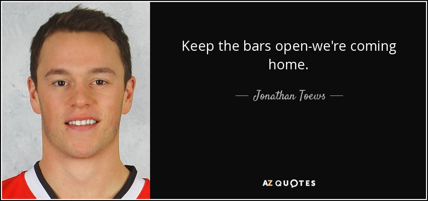Keep the bars open-we're coming home. - Jonathan Toews