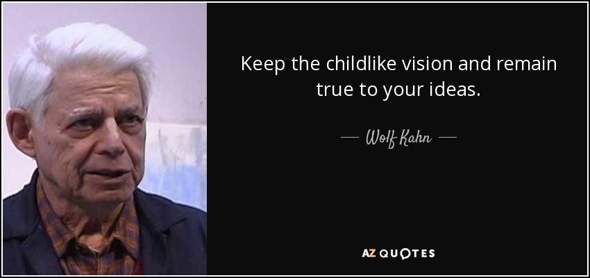 Keep the childlike vision and remain true to your ideas. - Wolf Kahn