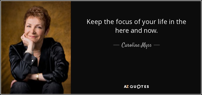 Keep the focus of your life in the here and now. - Caroline Myss