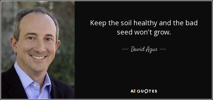 Keep the soil healthy and the bad seed won't grow. - David Agus