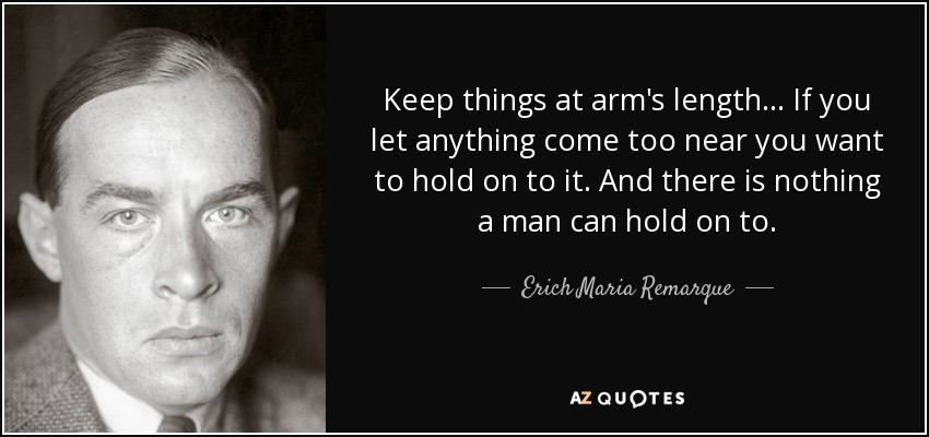 Keep things at arm's length... If you let anything come too near you want to hold on to it. And there is nothing a man can hold on to. - Erich Maria Remarque