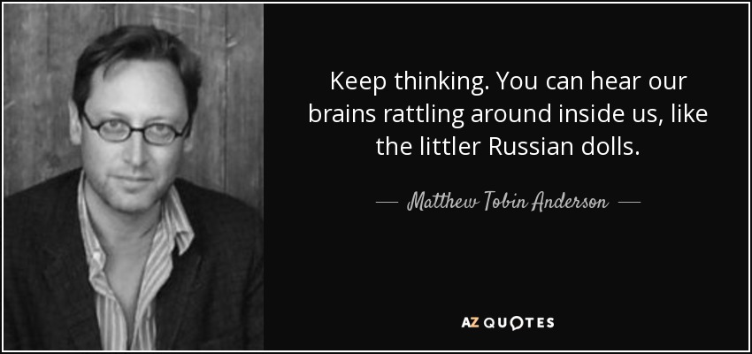 Keep thinking. You can hear our brains rattling around inside us, like the littler Russian dolls. - Matthew Tobin Anderson