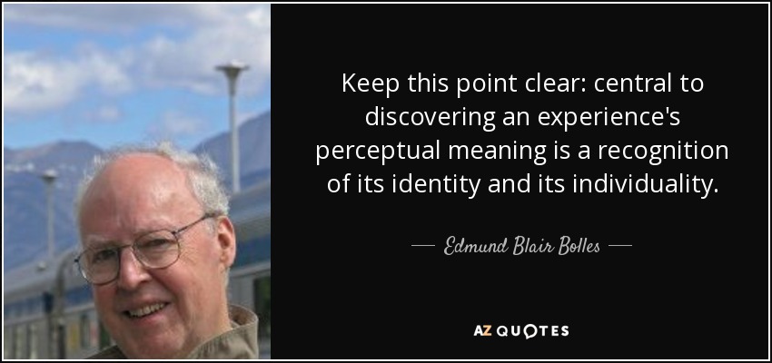 Keep this point clear: central to discovering an experience's perceptual meaning is a recognition of its identity and its individuality. - Edmund Blair Bolles
