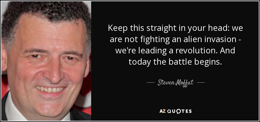 Keep this straight in your head: we are not fighting an alien invasion - we're leading a revolution. And today the battle begins. - Steven Moffat