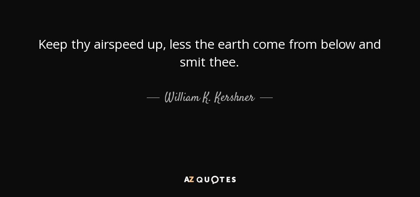 Keep thy airspeed up, less the earth come from below and smit thee. - William K. Kershner