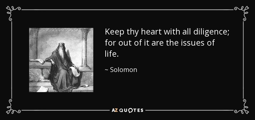 Keep thy heart with all diligence; for out of it are the issues of life. - Solomon