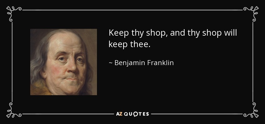Keep thy shop, and thy shop will keep thee. - Benjamin Franklin