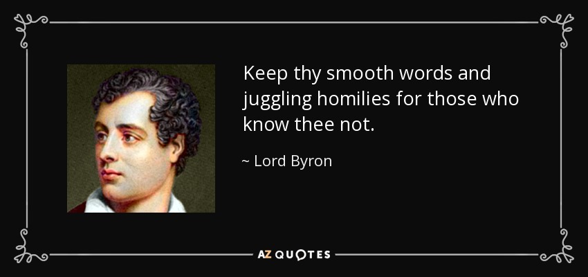 Keep thy smooth words and juggling homilies for those who know thee not. - Lord Byron