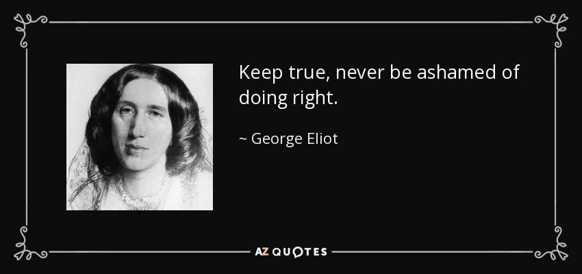 Keep true, never be ashamed of doing right. - George Eliot