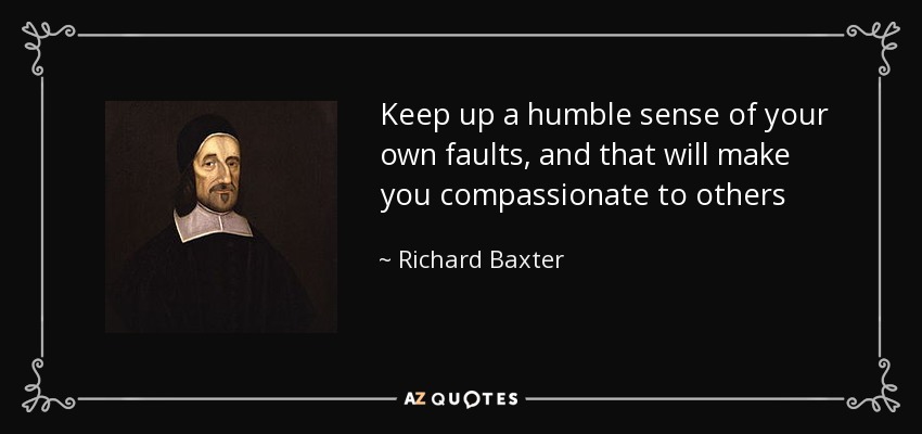 Keep up a humble sense of your own faults, and that will make you compassionate to others - Richard Baxter