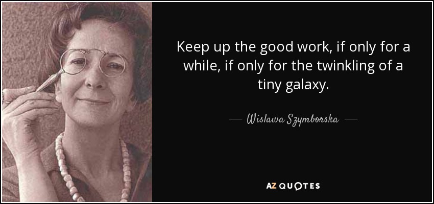 Keep up the good work, if only for a while, if only for the twinkling of a tiny galaxy. - Wislawa Szymborska
