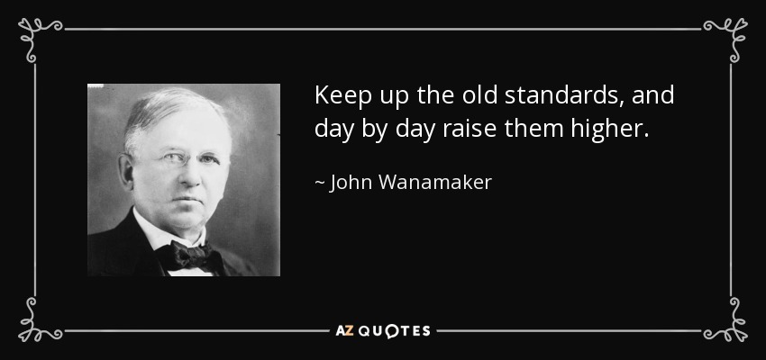Keep up the old standards, and day by day raise them higher. - John Wanamaker