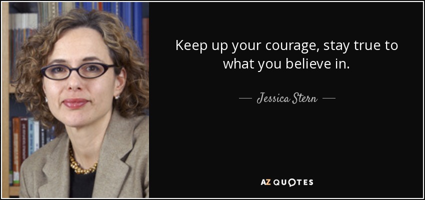 Keep up your courage, stay true to what you believe in. - Jessica Stern