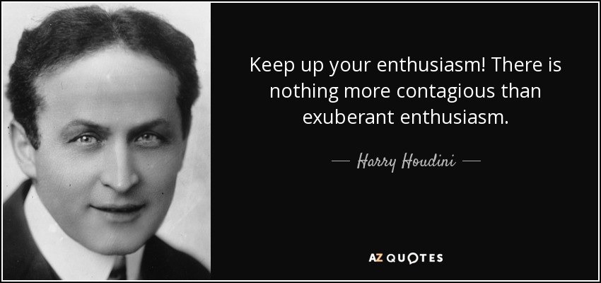 Keep up your enthusiasm! There is nothing more contagious than exuberant enthusiasm. - Harry Houdini