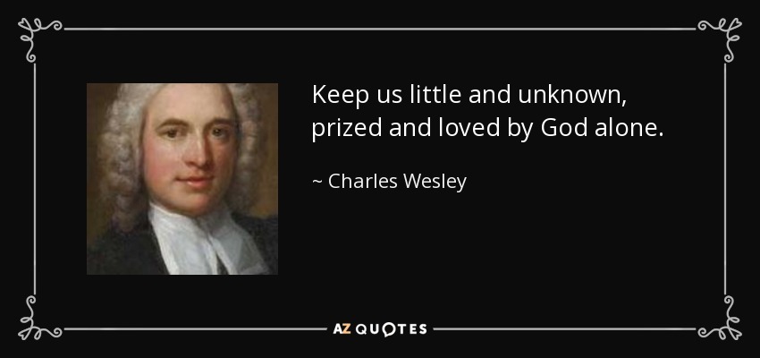 Keep us little and unknown, prized and loved by God alone. - Charles Wesley