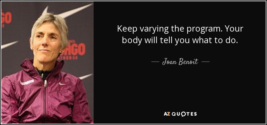 Keep varying the program. Your body will tell you what to do. - Joan Benoit