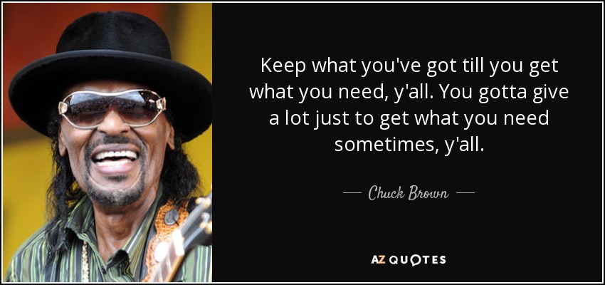 Keep what you've got till you get what you need, y'all. You gotta give a lot just to get what you need sometimes, y'all. - Chuck Brown