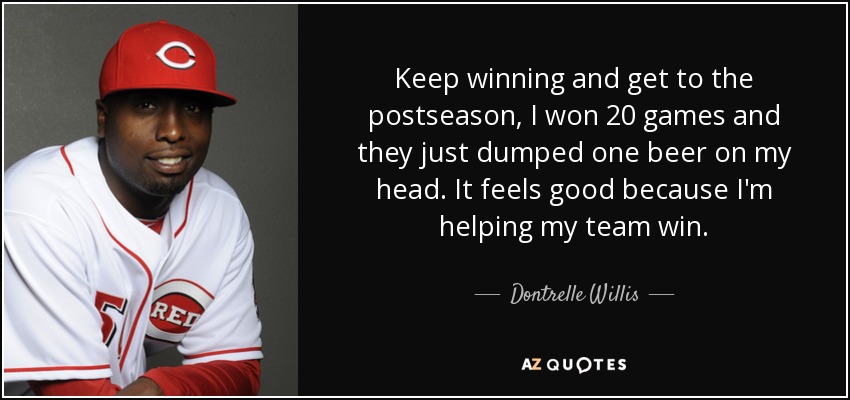 Keep winning and get to the postseason, I won 20 games and they just dumped one beer on my head. It feels good because I'm helping my team win. - Dontrelle Willis