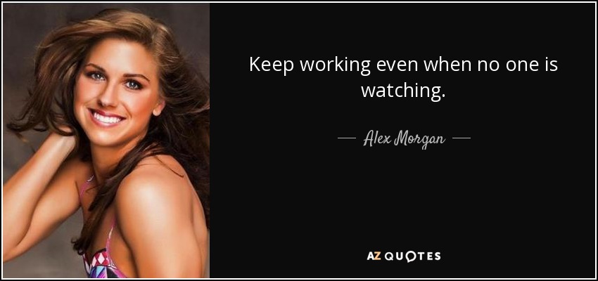 Keep working even when no one is watching. - Alex Morgan