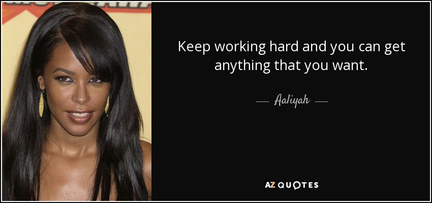 Keep working hard and you can get anything that you want. - Aaliyah