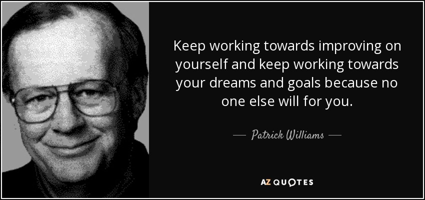 Keep working towards improving on yourself and keep working towards your dreams and goals because no one else will for you. - Patrick Williams