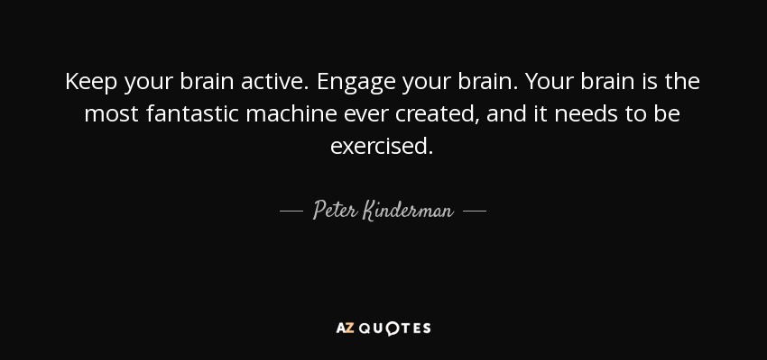 Keep your brain active. Engage your brain. Your brain is the most fantastic machine ever created, and it needs to be exercised. - Peter Kinderman