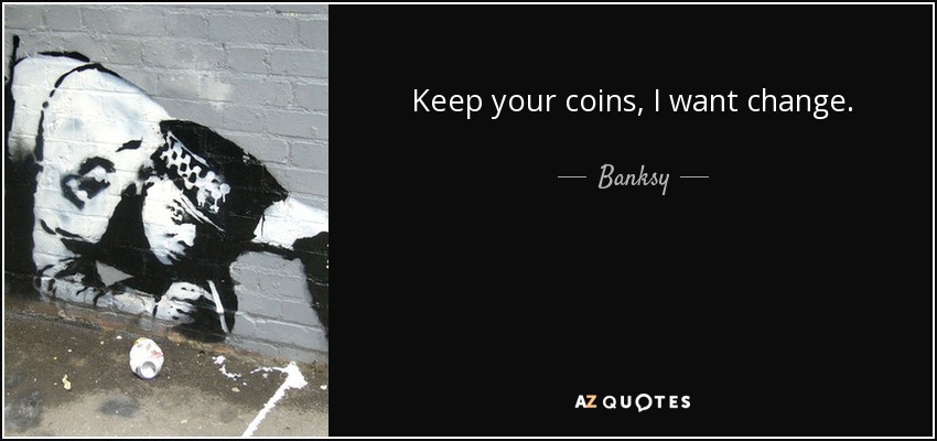 Keep your coins, I want change. - Banksy