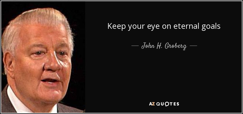 Keep your eye on eternal goals - John H. Groberg