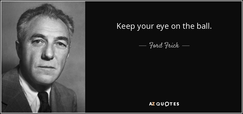 Keep your eye on the ball. - Ford Frick