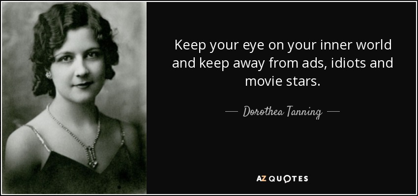 Keep your eye on your inner world and keep away from ads, idiots and movie stars. - Dorothea Tanning