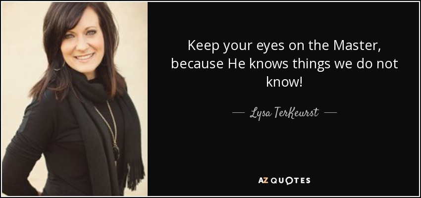 Keep your eyes on the Master, because He knows things we do not know! - Lysa TerKeurst