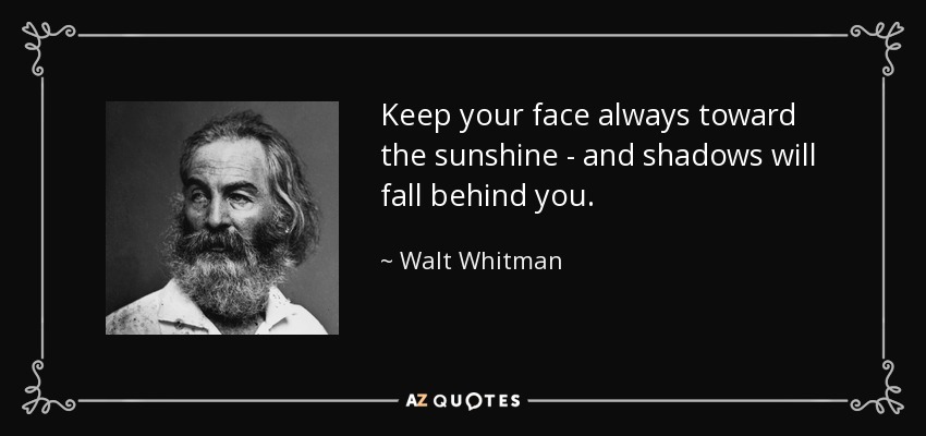 Keep your face always toward the sunshine - and shadows will fall behind you. - Walt Whitman