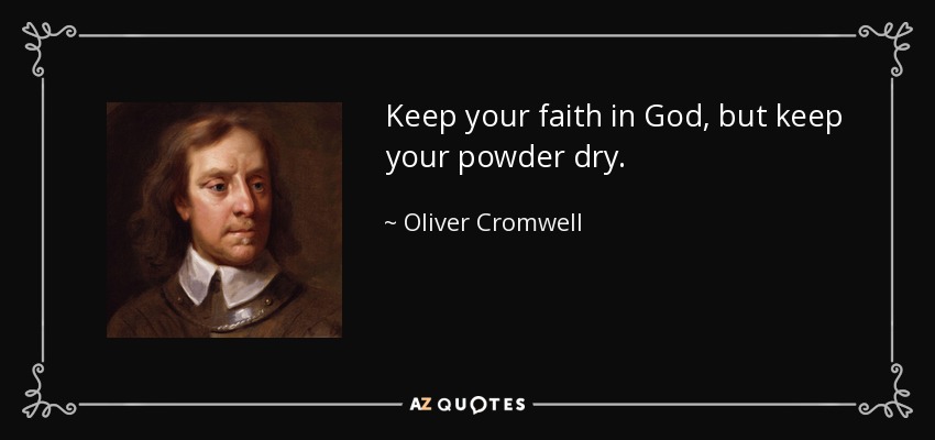 Keep your faith in God, but keep your powder dry. - Oliver Cromwell