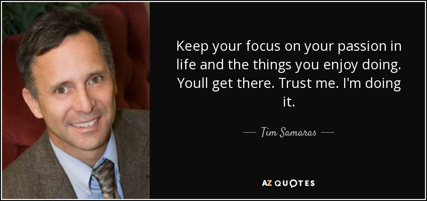 Keep your focus on your passion in life and the things you enjoy doing. Youll get there. Trust me. I'm doing it. - Tim Samaras