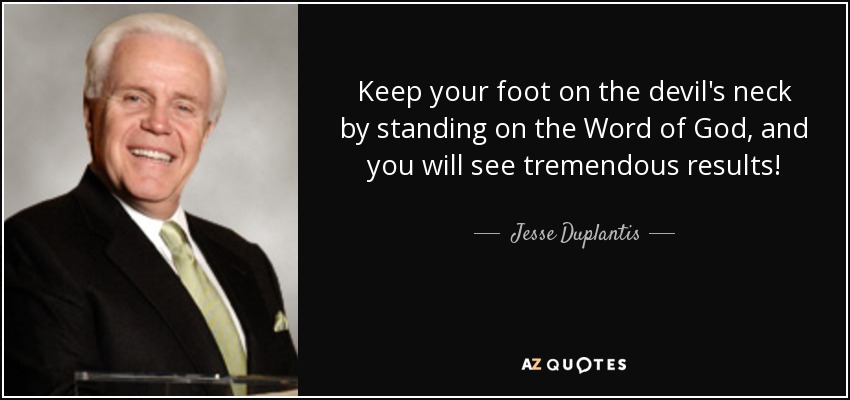 Keep your foot on the devil's neck by standing on the Word of God, and you will see tremendous results! - Jesse Duplantis