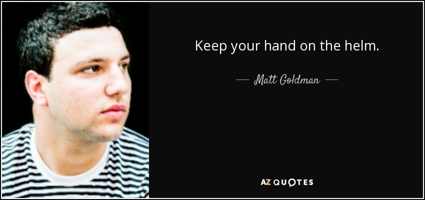 Keep your hand on the helm. - Matt Goldman